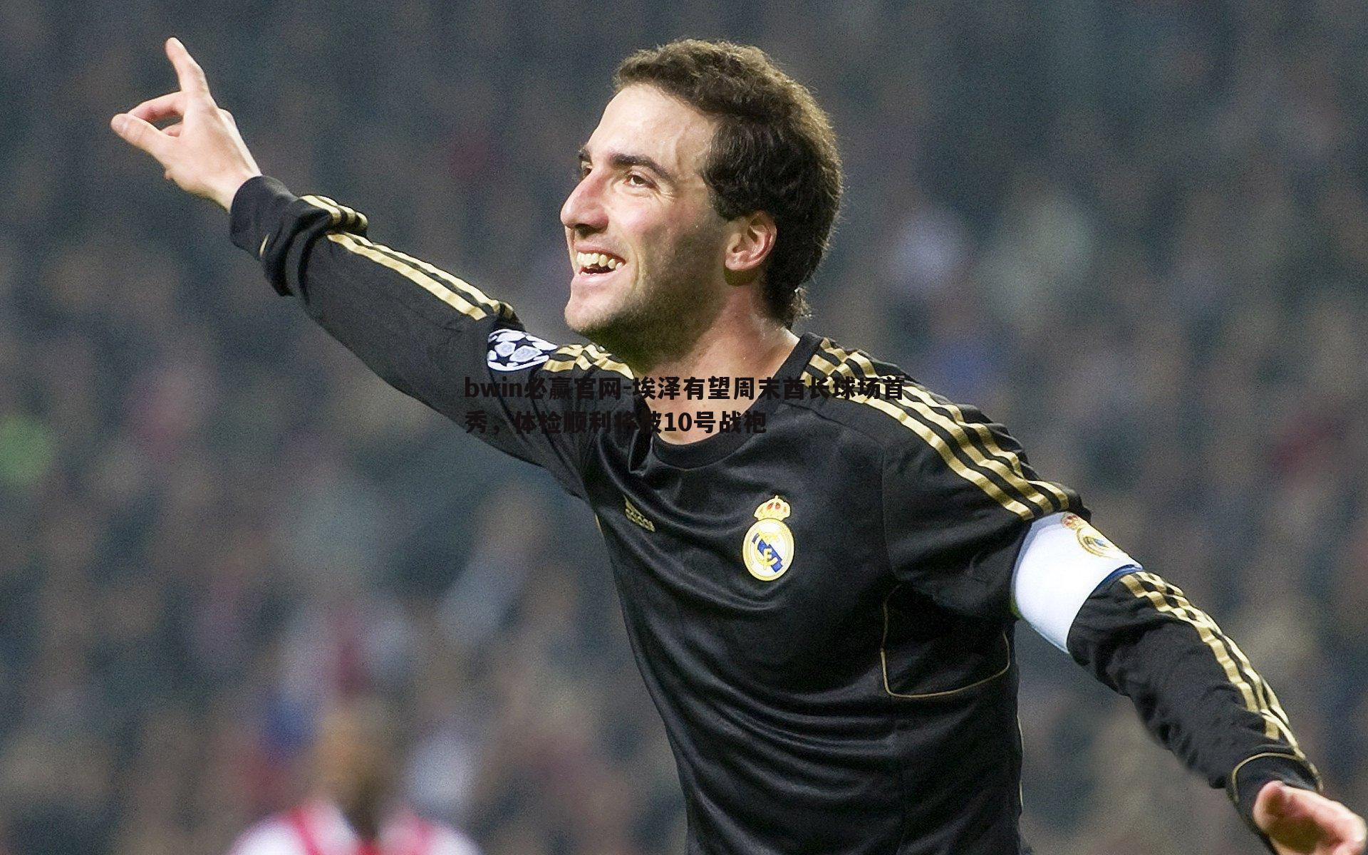 埃泽有望周末酋长球场首秀，体检顺利将披10号战袍